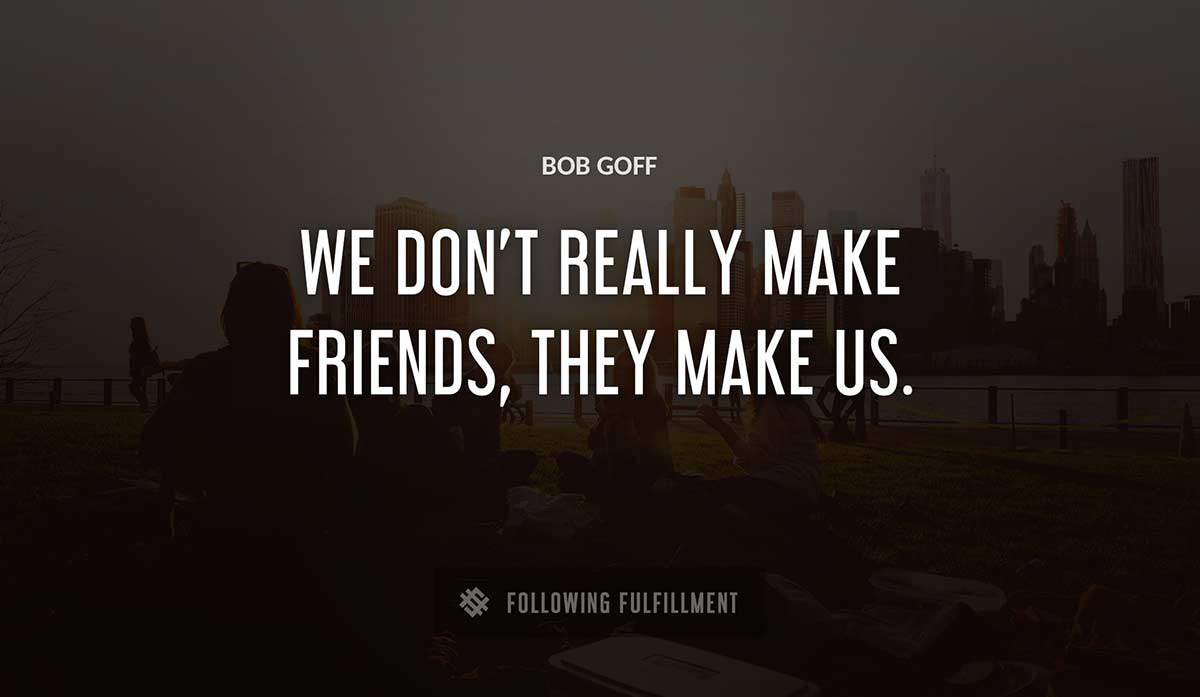 we don t really make friends they make us Bob Goff quote