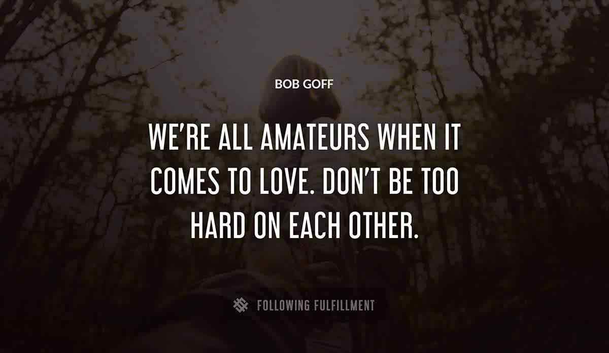 we re all amateurs when it comes to love don t be too hard on each other Bob Goff quote