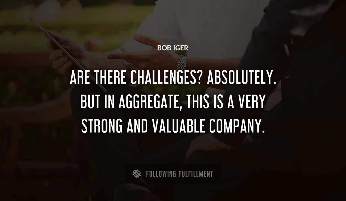 are there challenges absolutely but in aggregate this is a very strong and valuable company Bob Iger quote