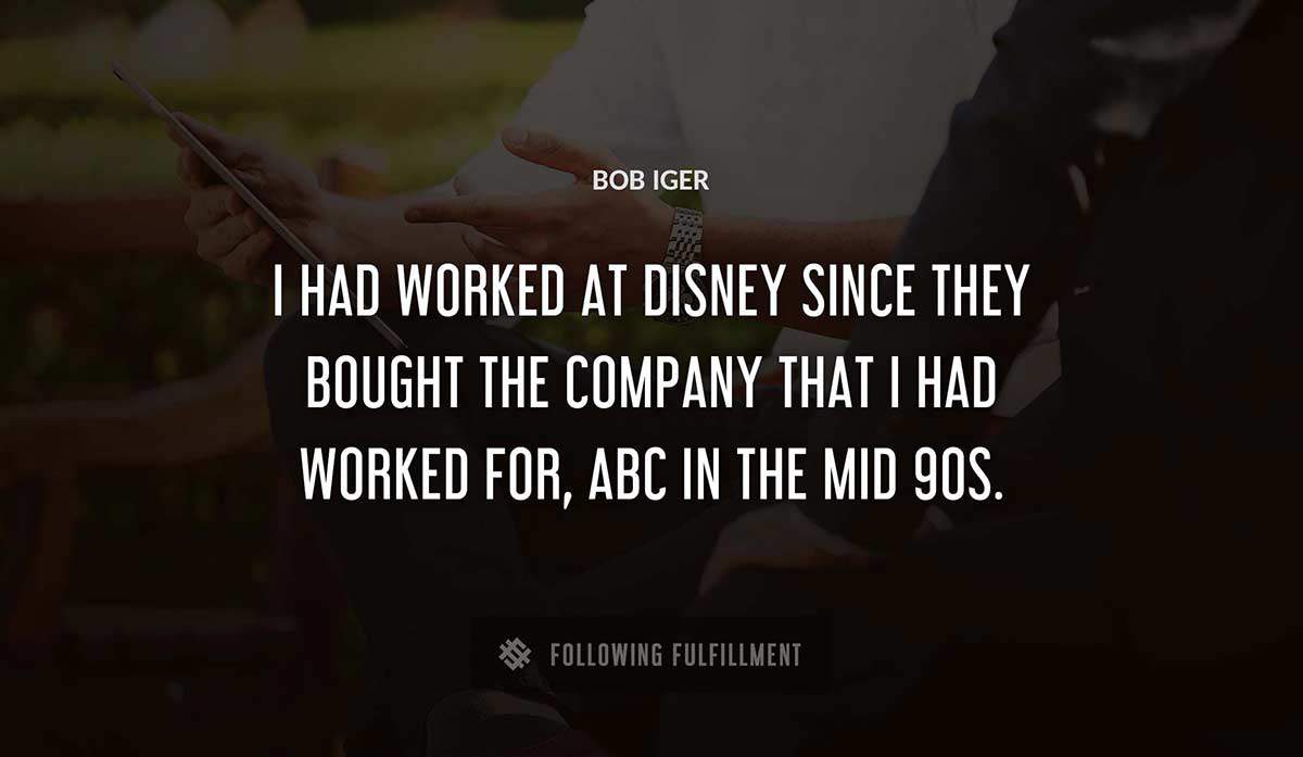 i had worked at disney since they bought the company that i had worked for abc in the mid 90s Bob Iger quote