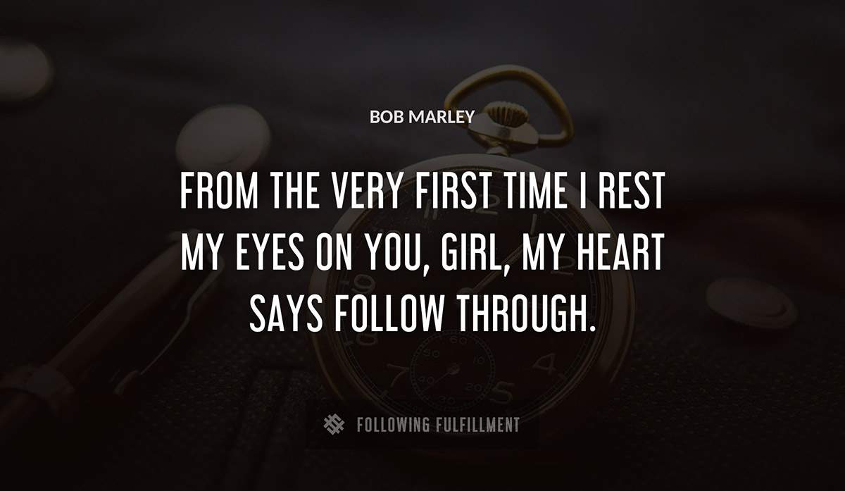from the very first time i rest my eyes on you girl my heart says follow through Bob Marley quote