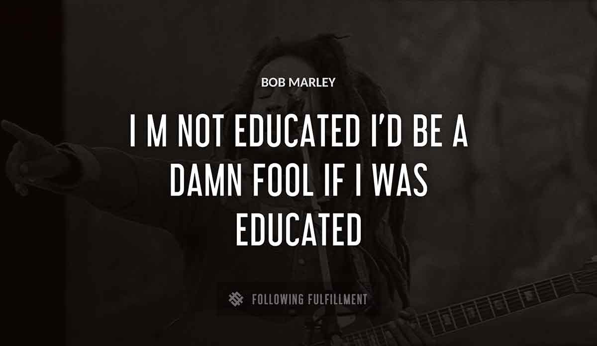i m not educated i d be a damn fool if i was educated Bob Marley quote