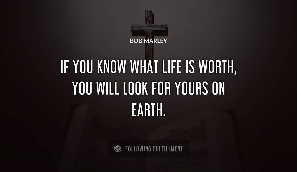 if you know what life is worth you will look for yours on earth Bob Marley quote