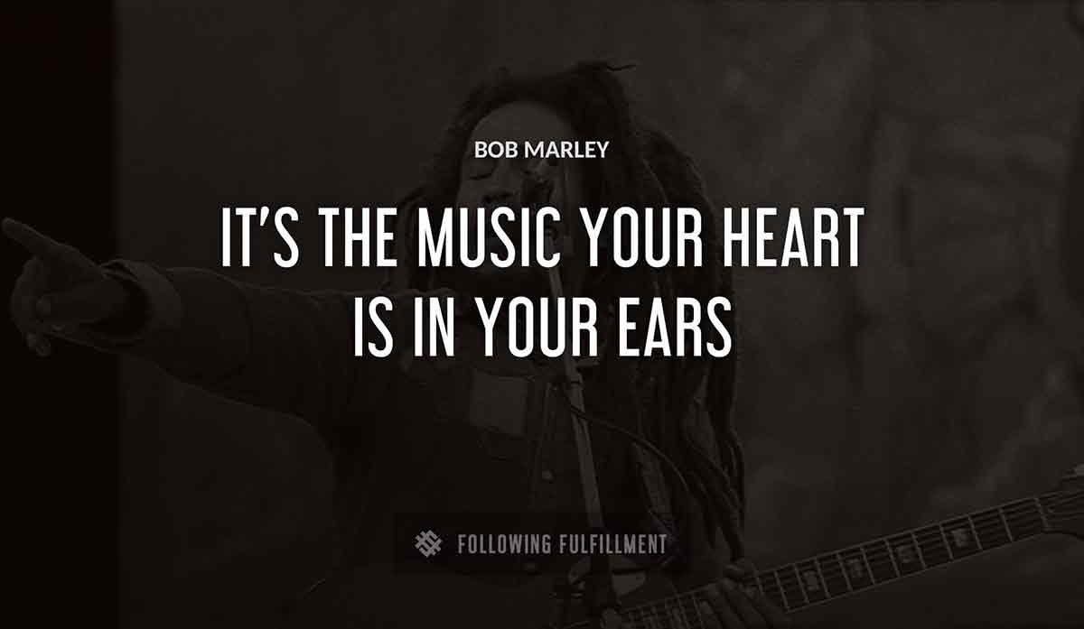 it s the music your heart is in your ears Bob Marley quote