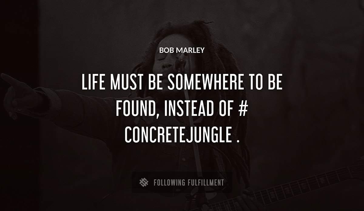life must be somewhere to be found instead of concretejungle Bob Marley quote