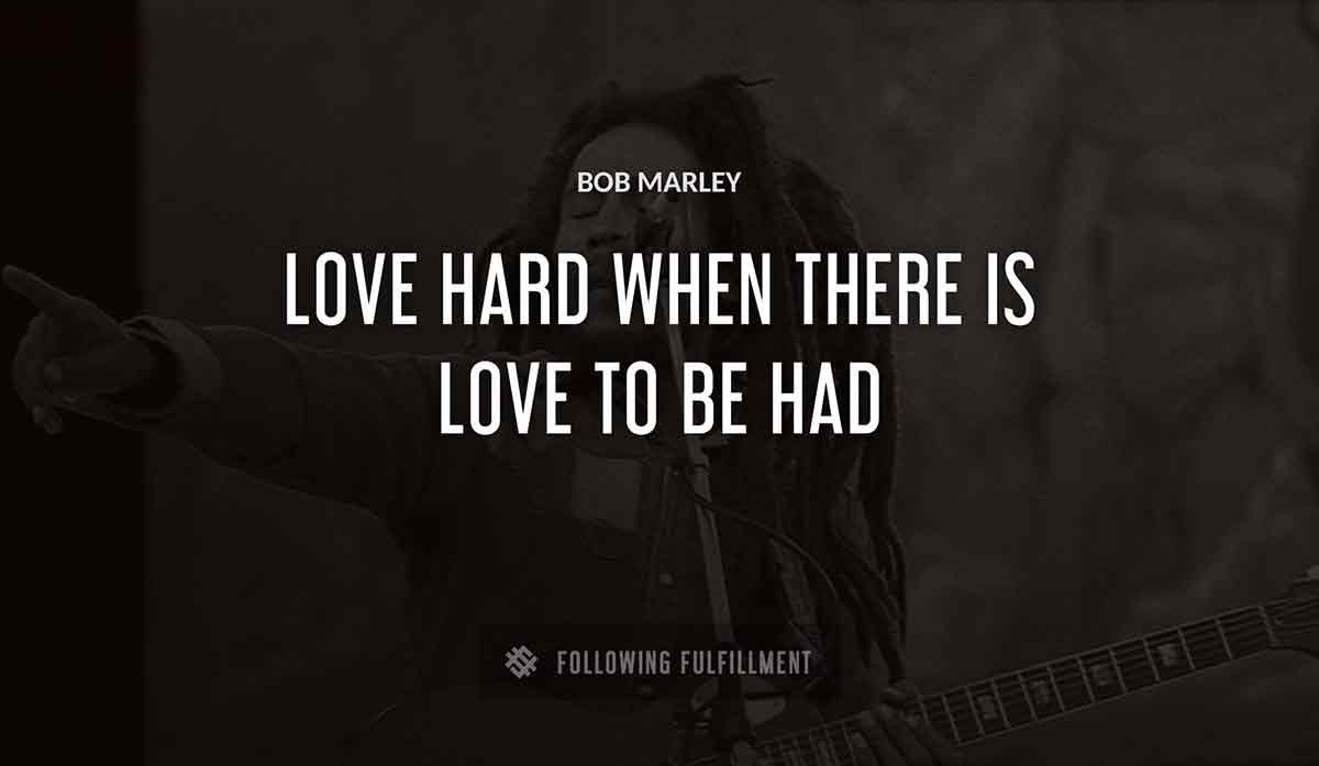 love hard when there is love to be had Bob Marley quote