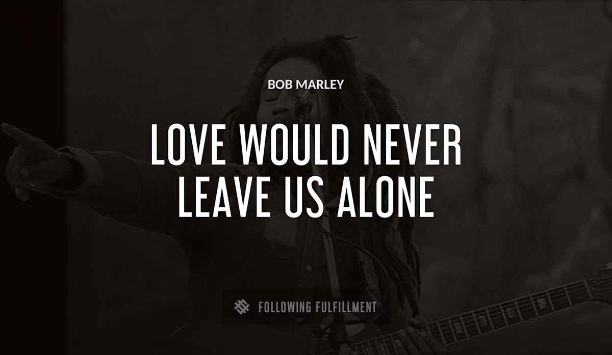 love would never leave us alone Bob Marley quote