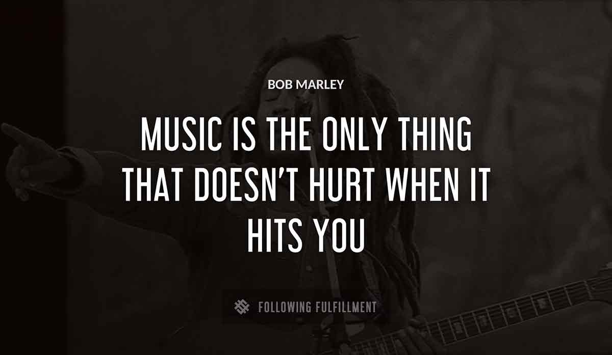 music is the only thing that doesn t hurt when it hits you Bob Marley quote