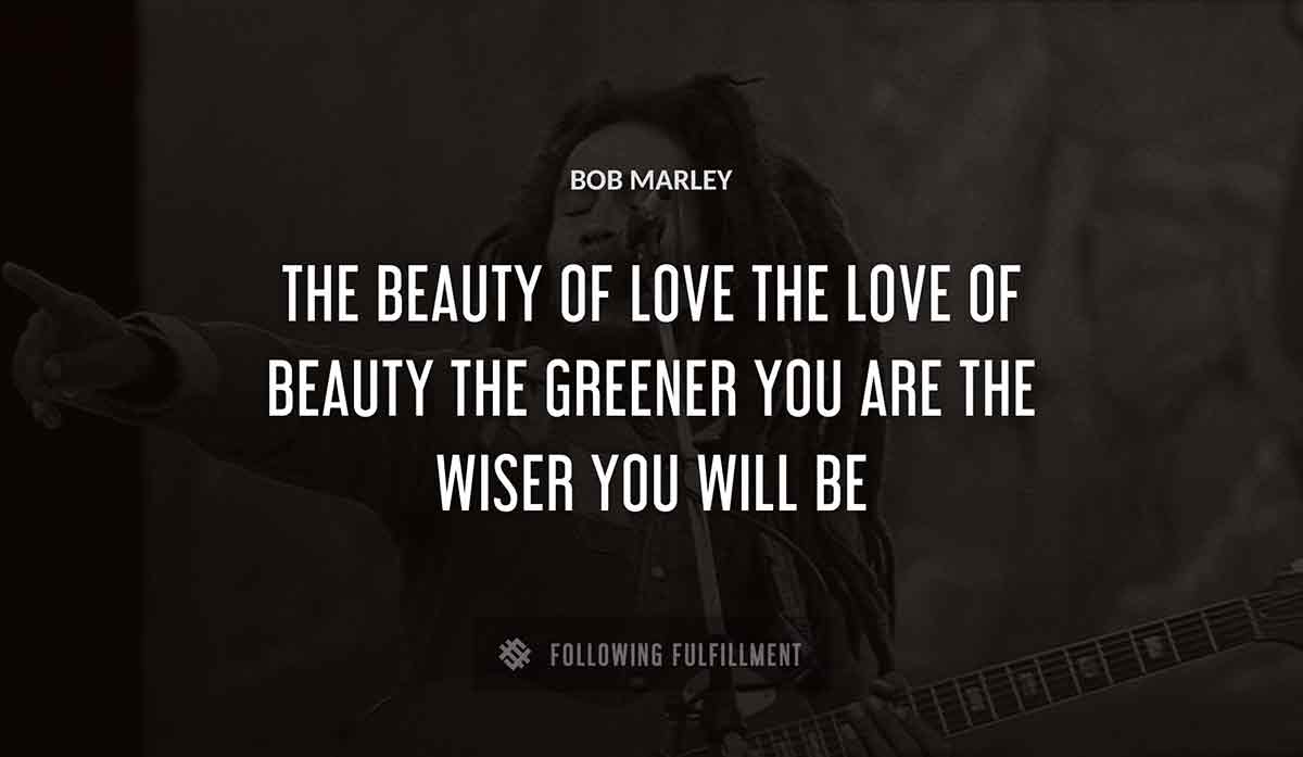 the beauty of love the love of beauty the greener you are the wiser you will be Bob Marley quote