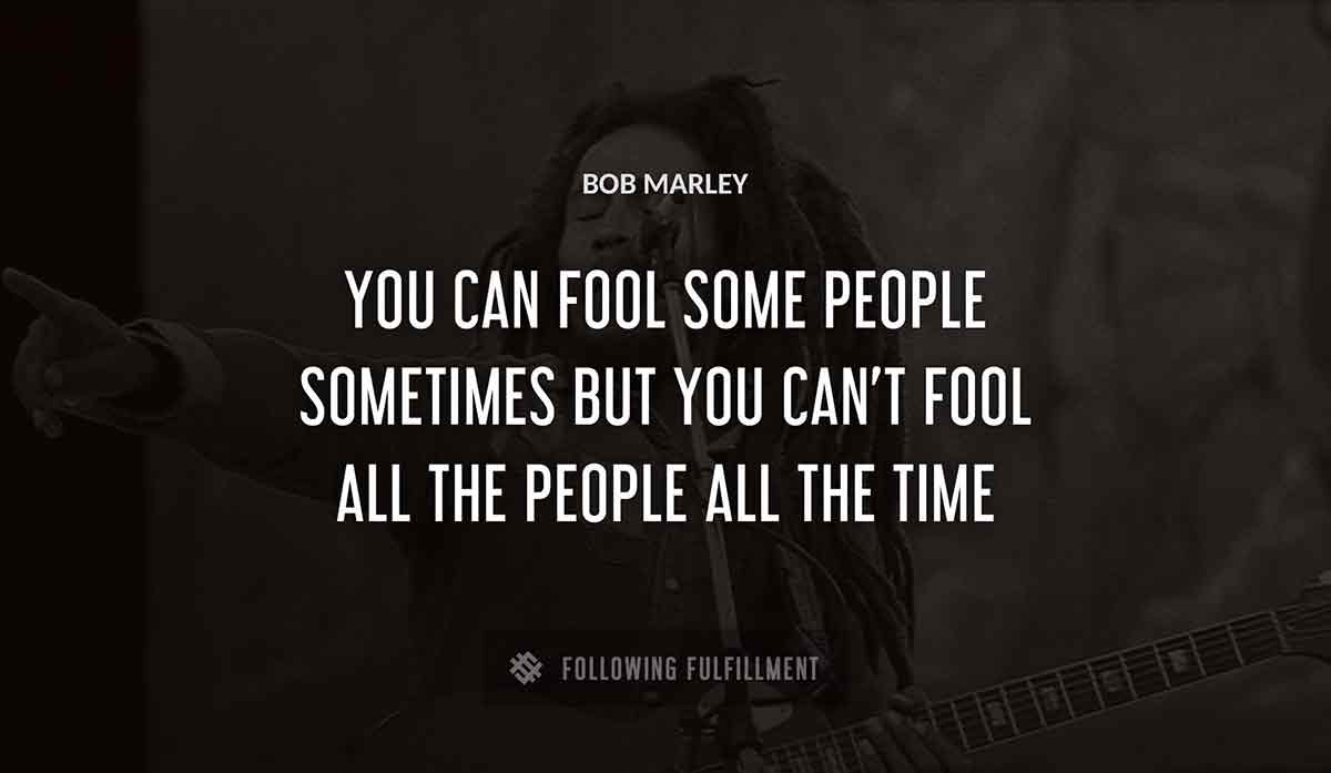 you can fool some people sometimes but you can t fool all the people all the time Bob Marley quote