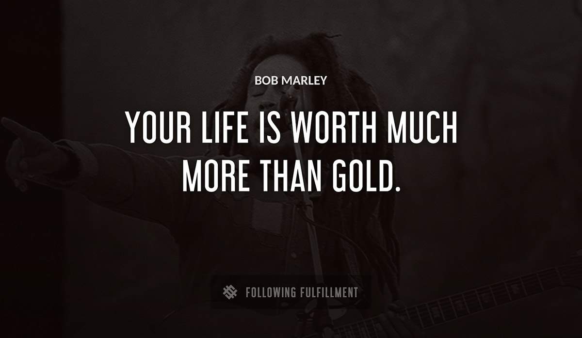 your life is worth much more than gold Bob Marley quote