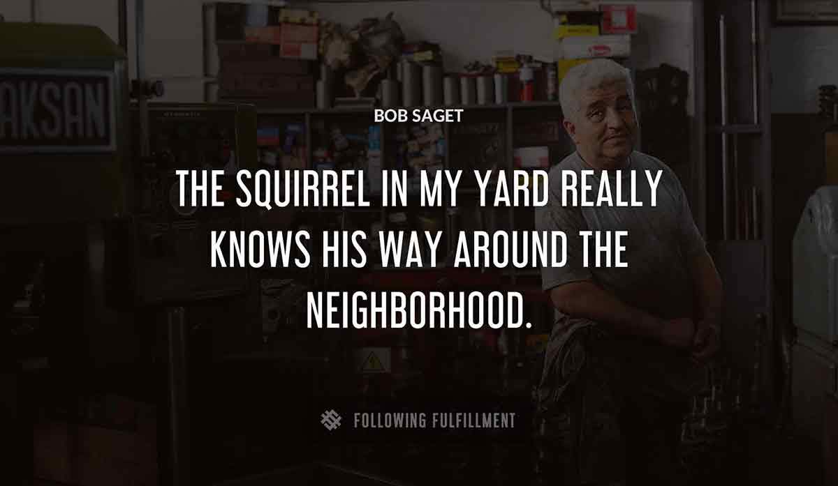 the squirrel in my yard really knows his way around the neighborhood Bob Saget quote