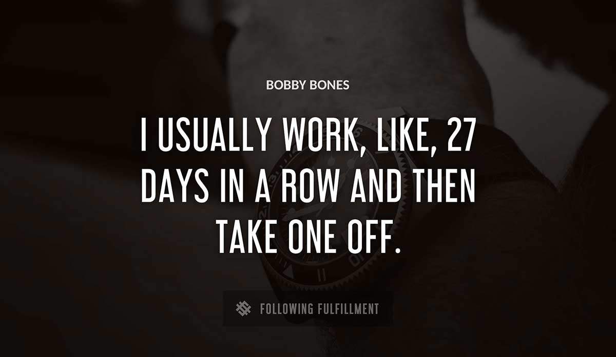 i usually work like 27 days in a row and then take one off Bobby Bones quote