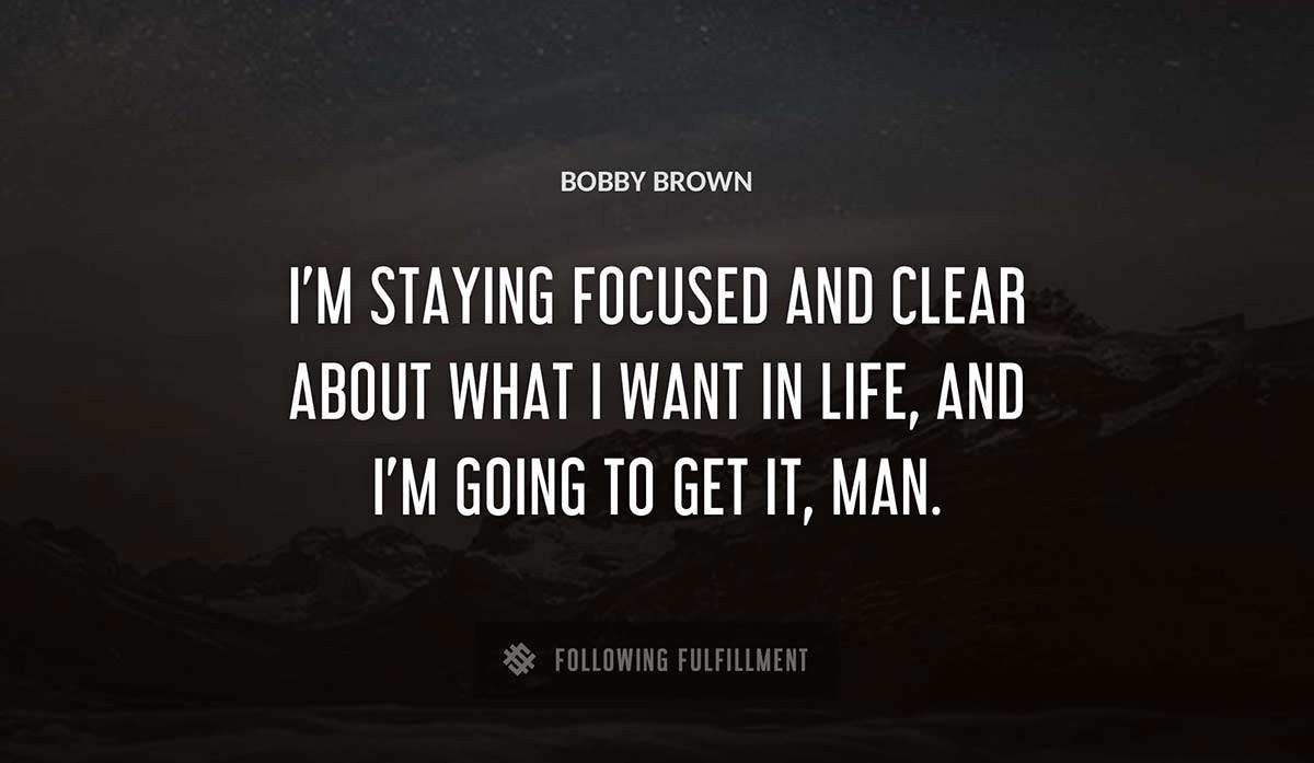 i m staying focused and clear about what i want in life and i m going to get it man Bobby Brown quote