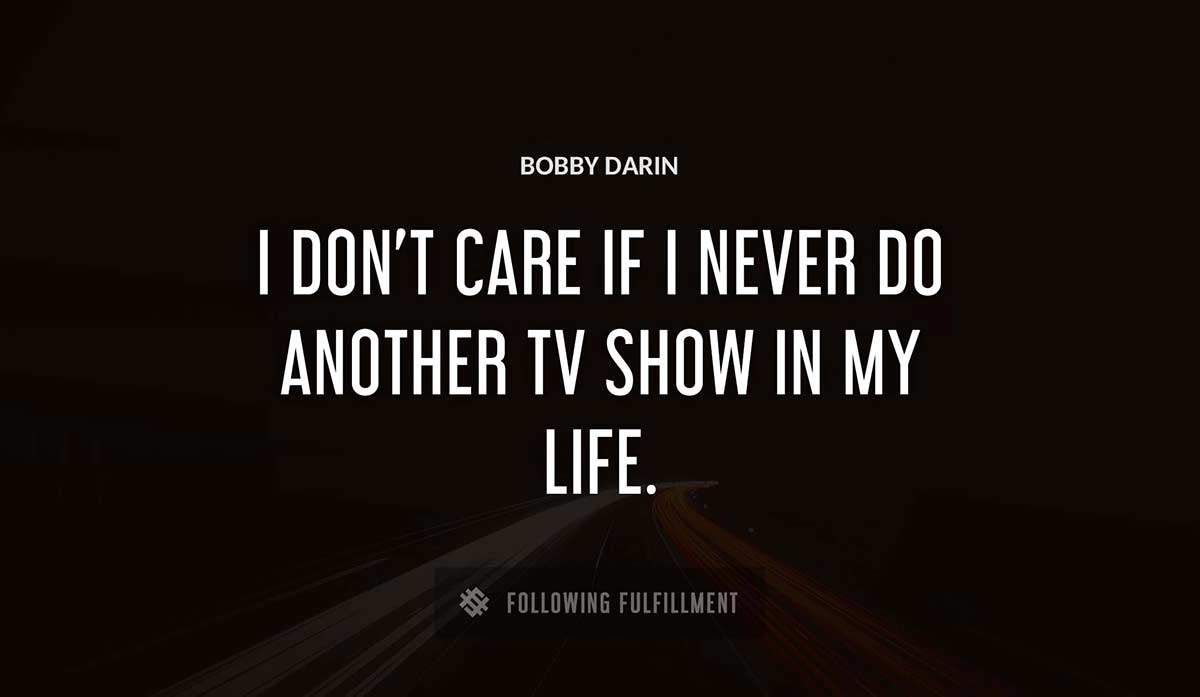 i don t care if i never do another tv show in my life Bobby Darin quote