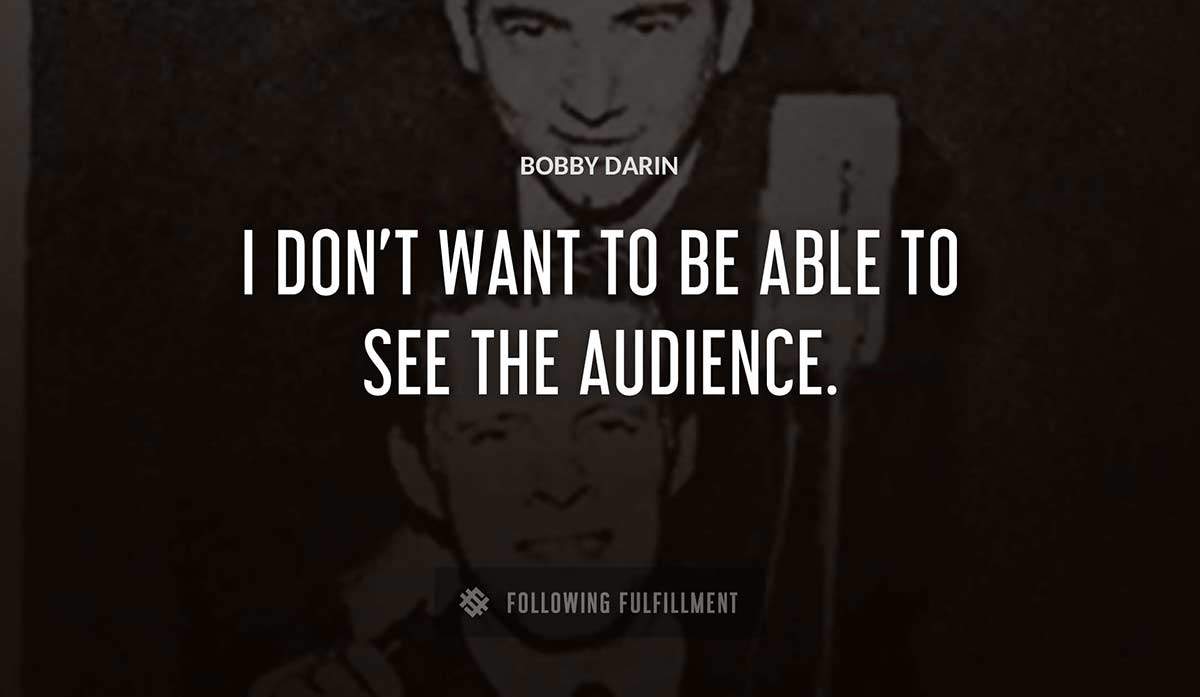 i don t want to be able to see the audience Bobby Darin quote