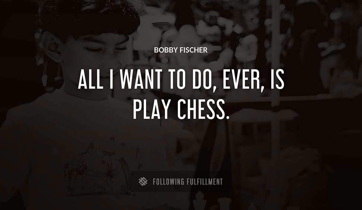all i want to do ever is play chess Bobby Fischer quote