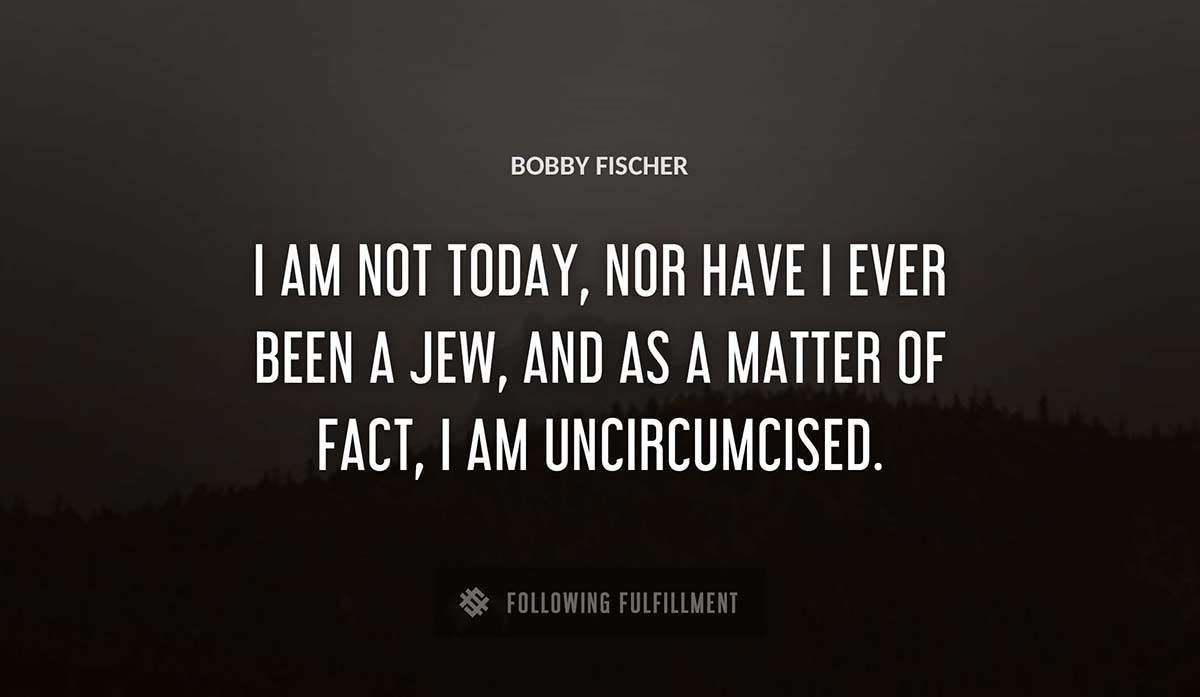 i am not today nor have i ever been a jew and as a matter of fact i am uncircumcised Bobby Fischer quote