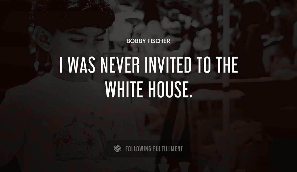 i was never invited to the white house Bobby Fischer quote
