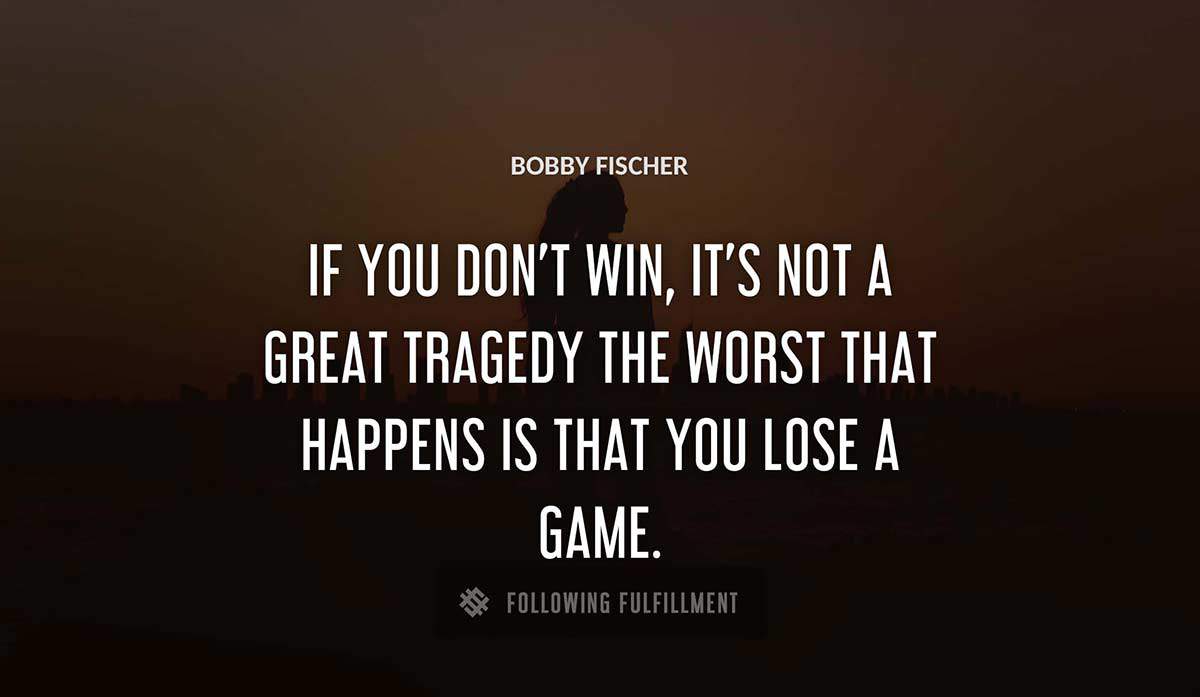 if you don t win it s not a great tragedy the worst that happens is that you lose a game Bobby Fischer quote