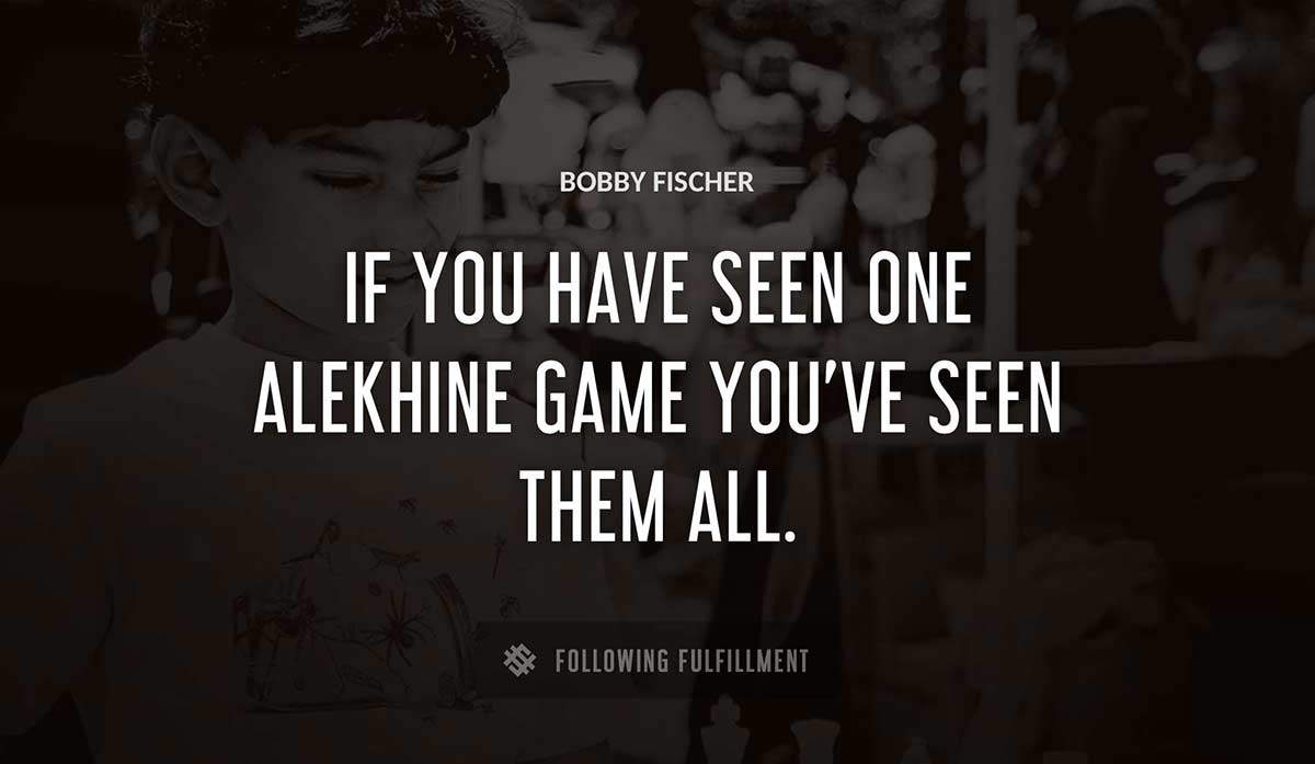 if you have seen one alekhine game you ve seen them all Bobby Fischer quote