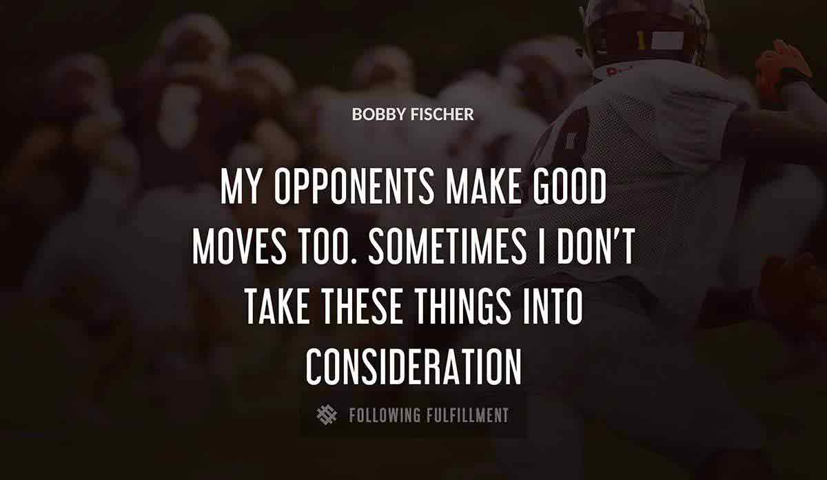 my opponents make good moves too sometimes i don t take these things into consideration Bobby Fischer quote