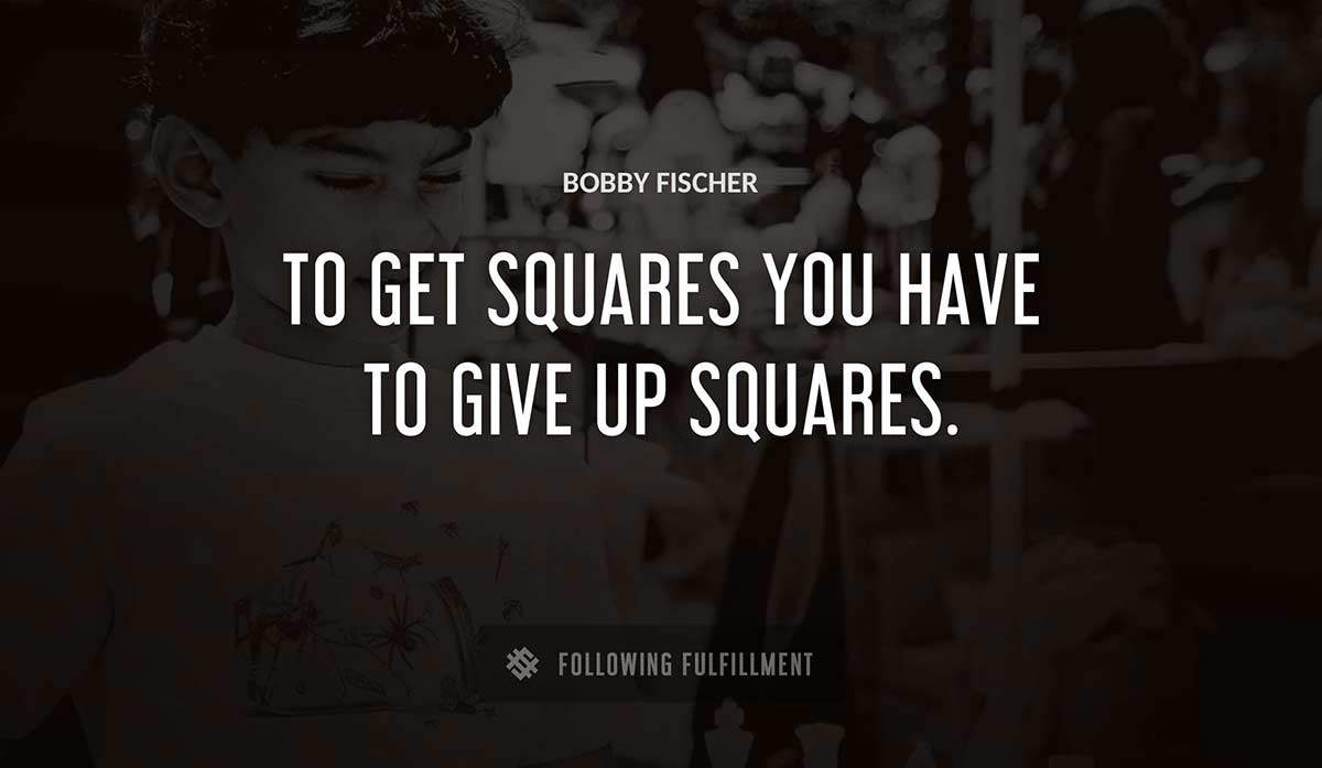 to get squares you have to give up squares Bobby Fischer quote