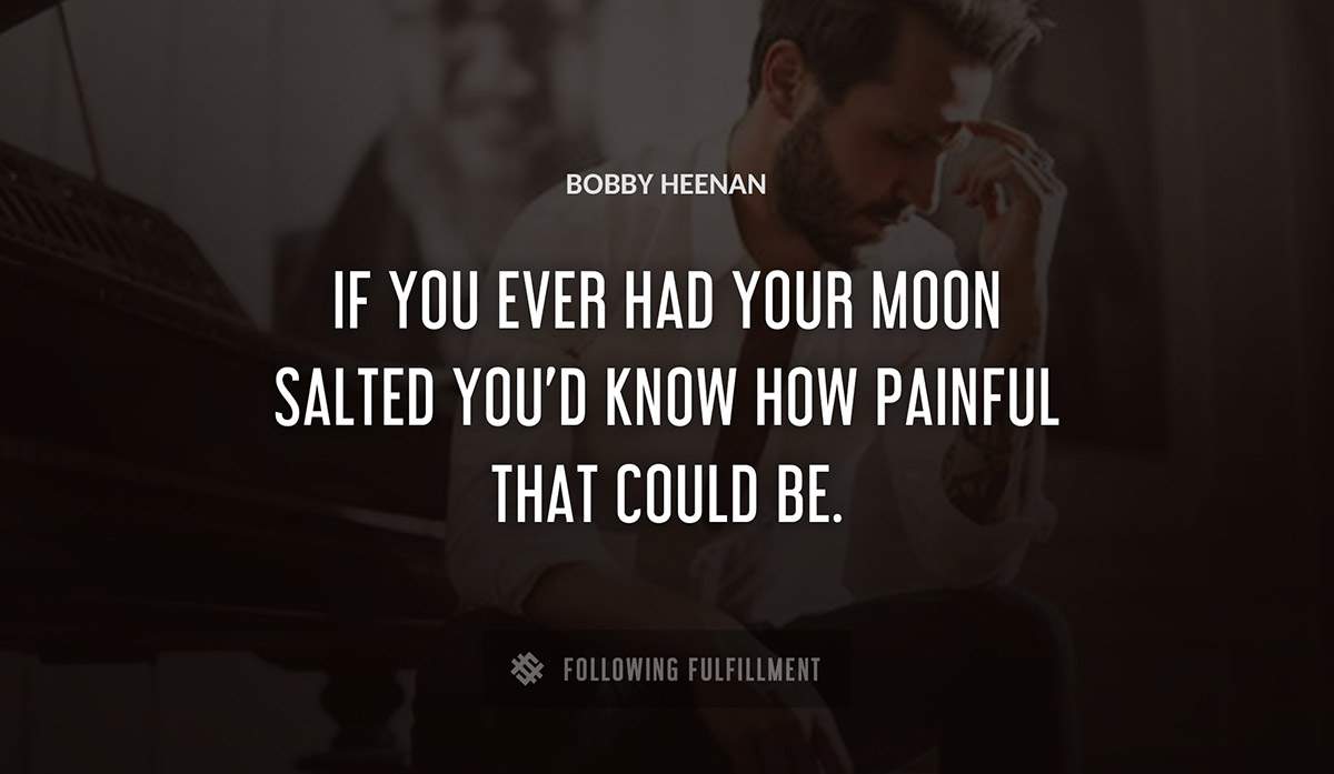 if you ever had your moon salted you d know how painful that could be Bobby Heenan quote