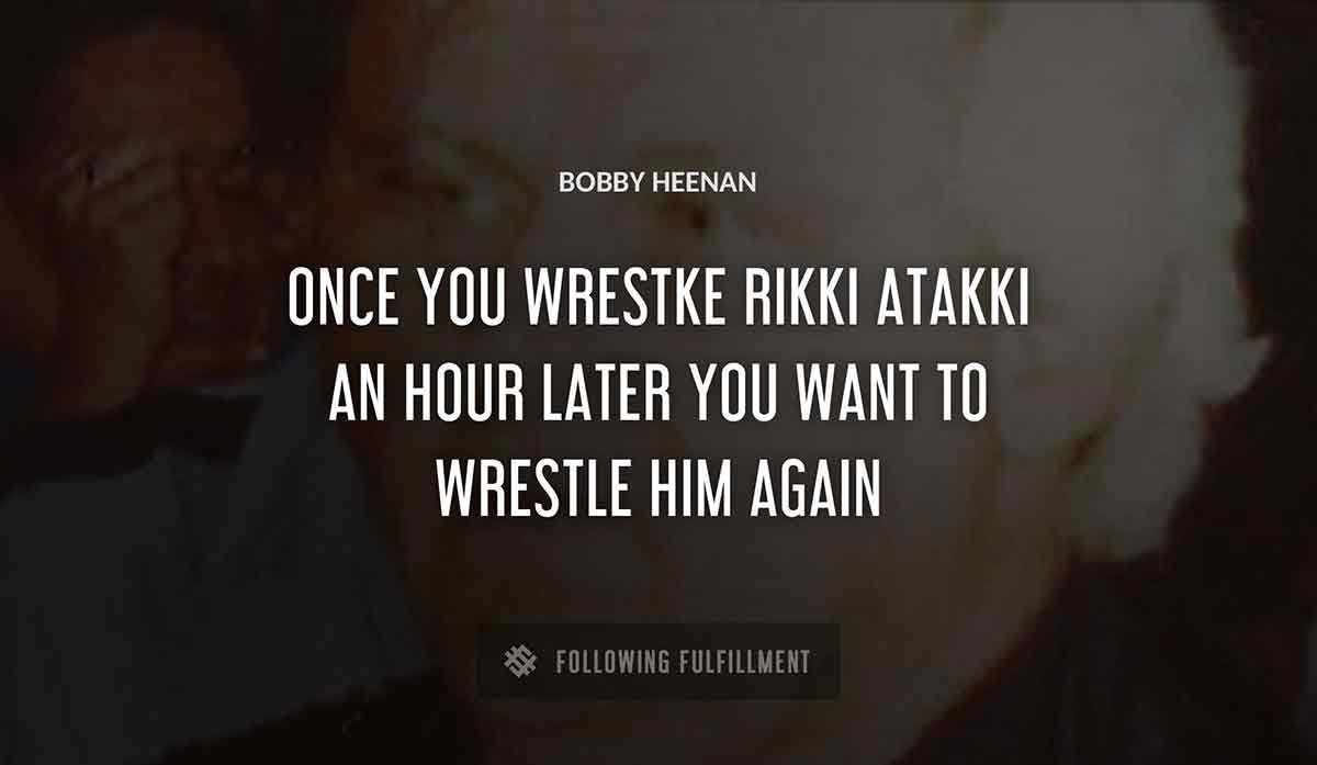 once you wrestke rikki atakki an hour later you want to wrestle him again Bobby Heenan quote
