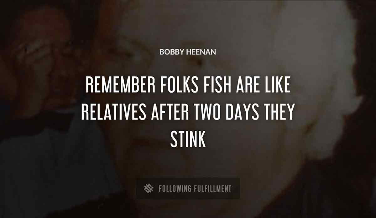 remember folks fish are like relatives after two days they stink Bobby Heenan quote