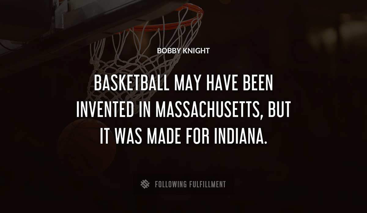 basketball may have been invented in massachusetts but it was made for indiana Bobby Knight quote
