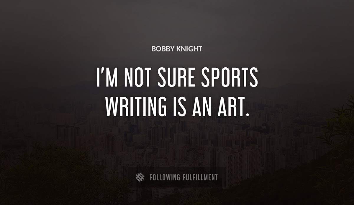 i m not sure sports writing is an art Bobby Knight quote