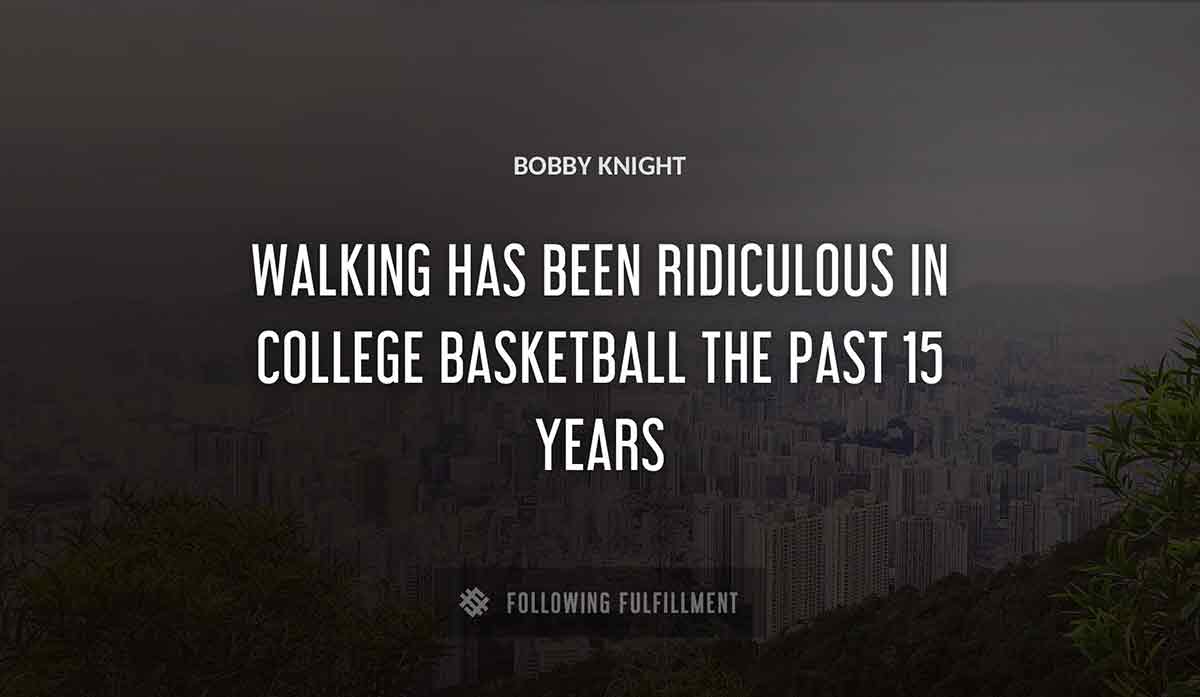 walking has been ridiculous in college basketball the past 15 years Bobby Knight quote