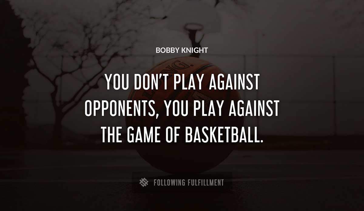 you don t play against opponents you play against the game of basketball Bobby Knight quote