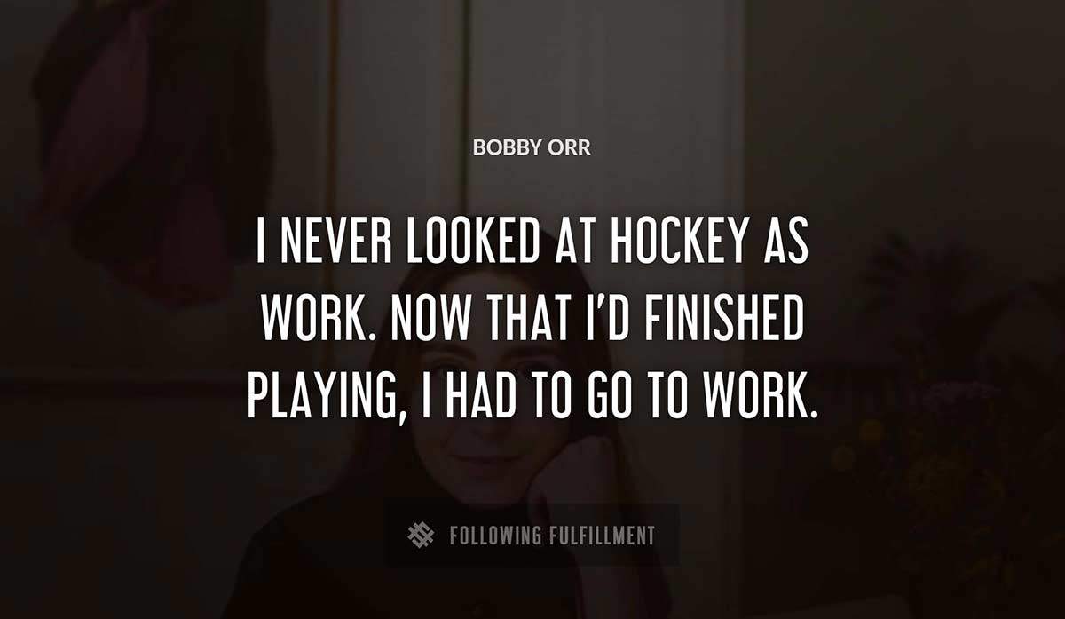 i never looked at hockey as work now that i d finished playing i had to go to work Bobby Orr quote