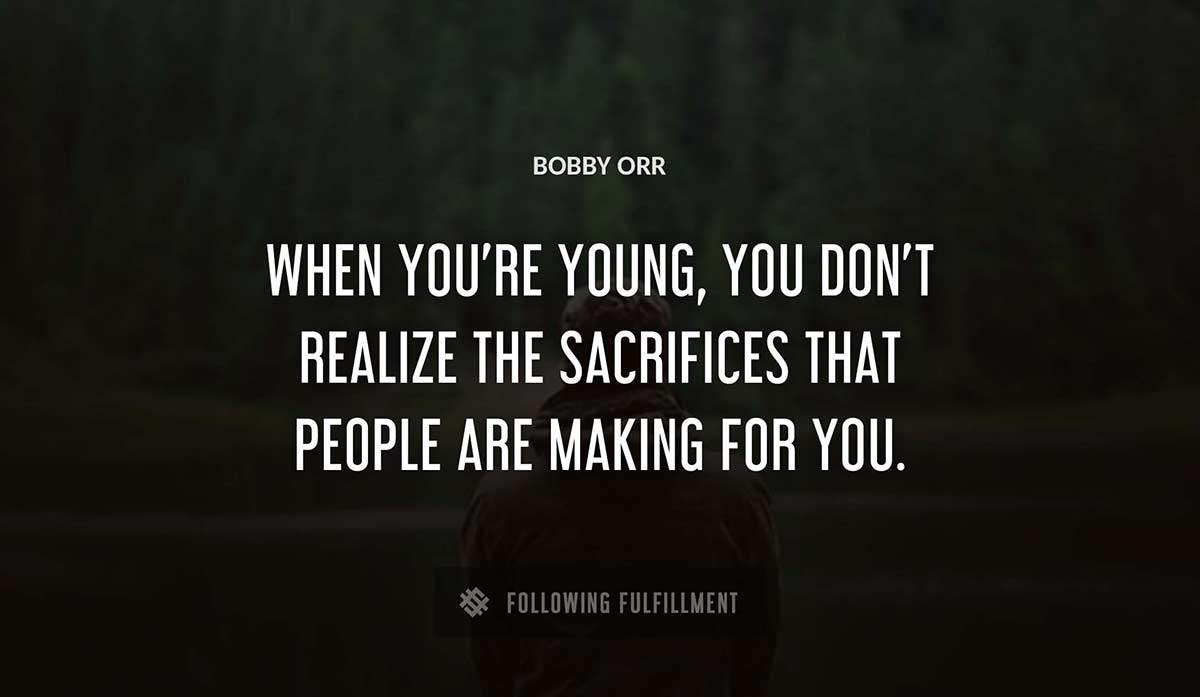 when you re young you don t realize the sacrifices that people are making for you Bobby Orr quote