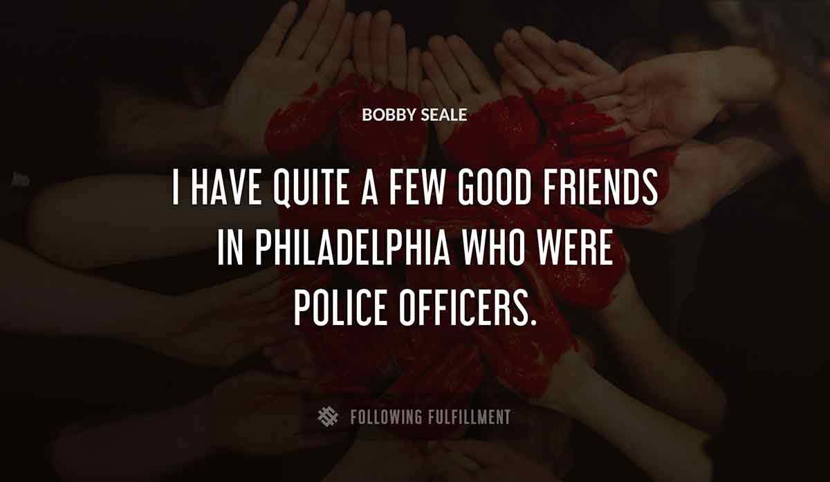 i have quite a few good friends in philadelphia who were police officers Bobby Seale quote