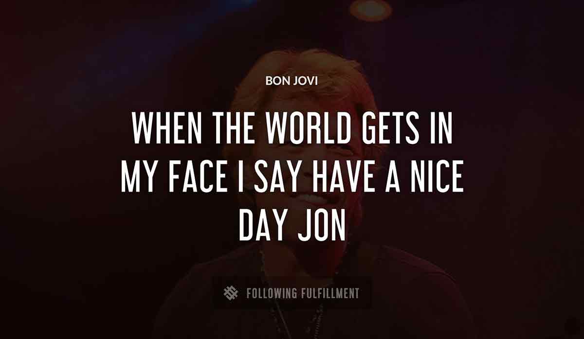 when the world gets in my face i say have a nice day jon Bon Jovi quote