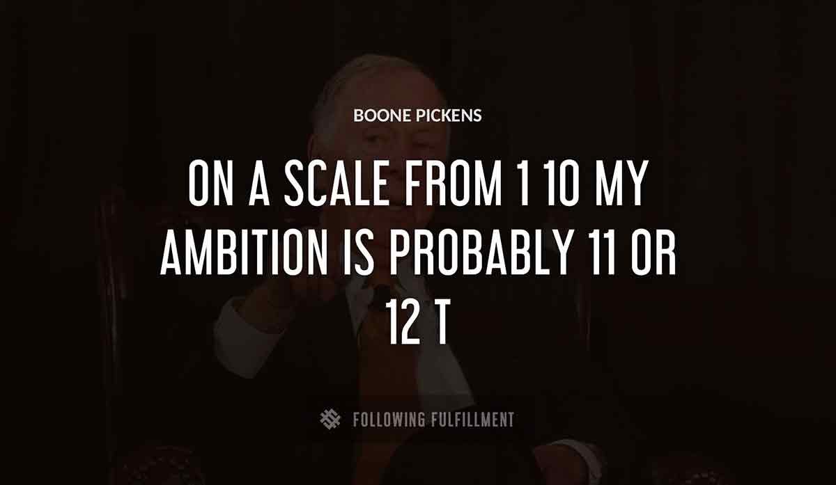 on a scale from 1 10 my ambition is probably 11 or 12 t Boone Pickens quote