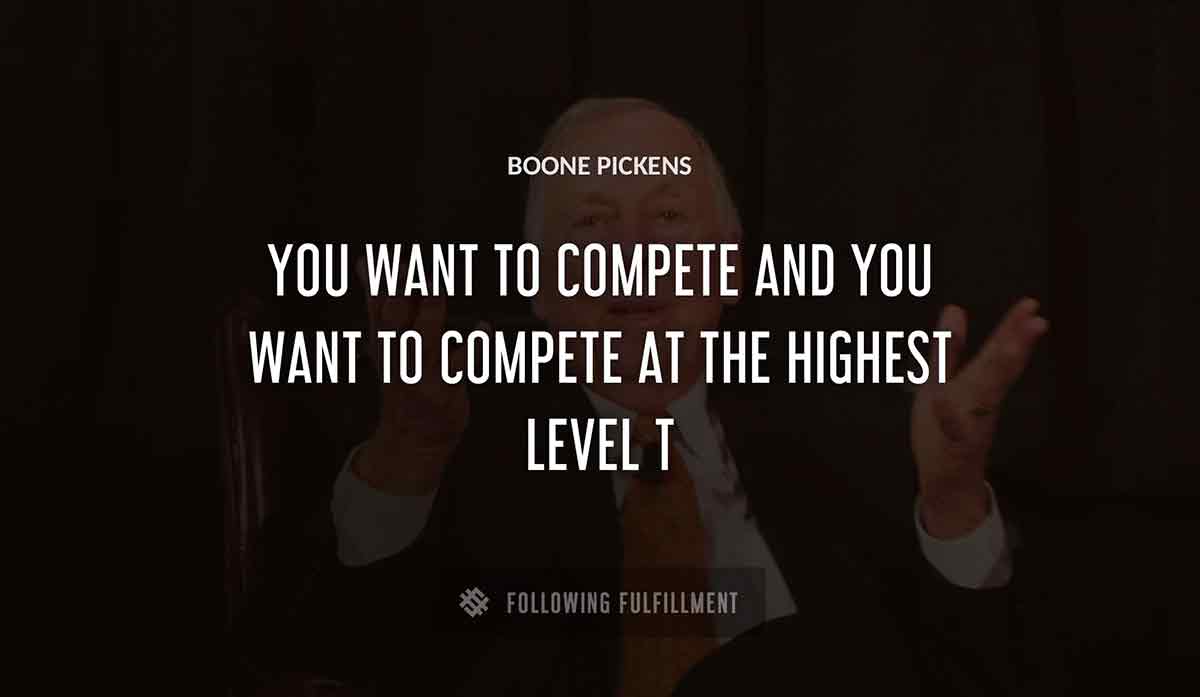 you want to compete and you want to compete at the highest level t Boone Pickens quote