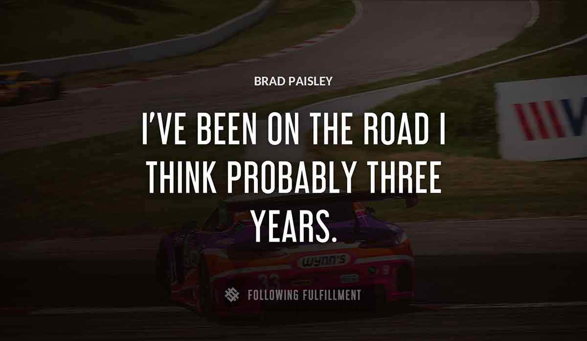 i ve been on the road i think probably three years Brad Paisley quote