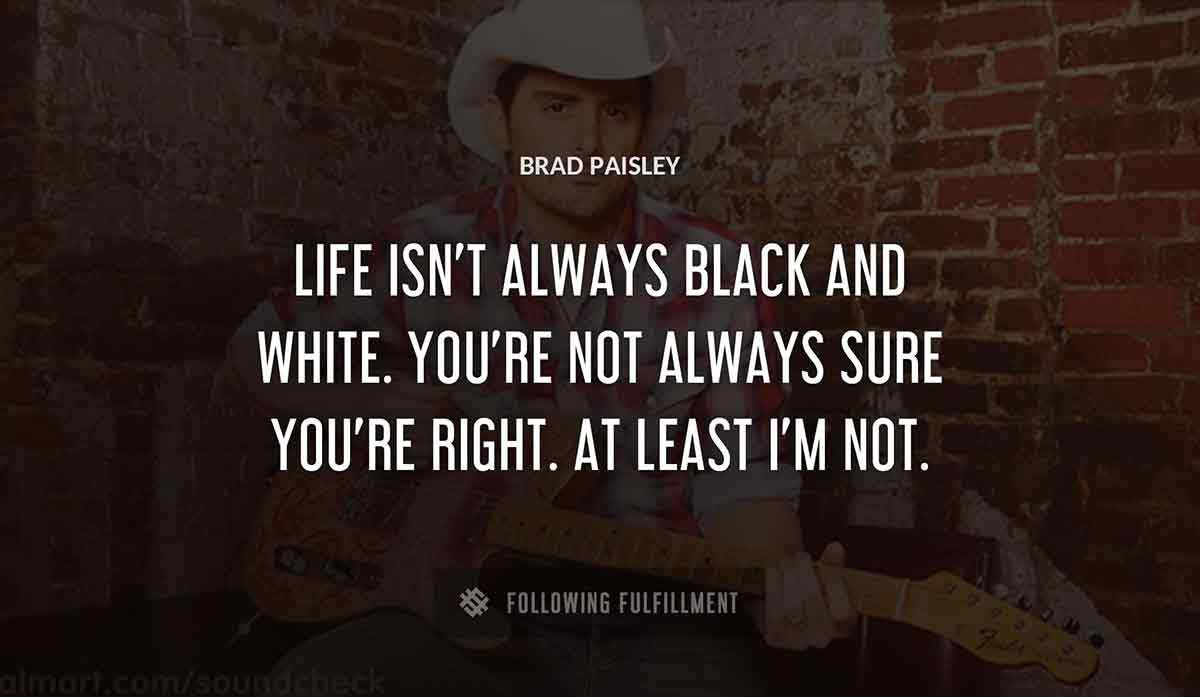 life isn t always black and white you re not always sure you re right at least i m not Brad Paisley quote