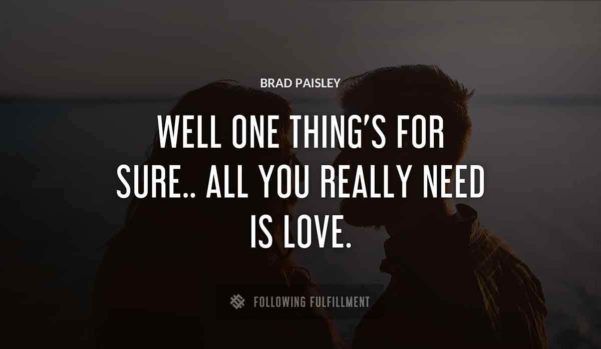 well one thing s for sure all you really need is love Brad Paisley quote