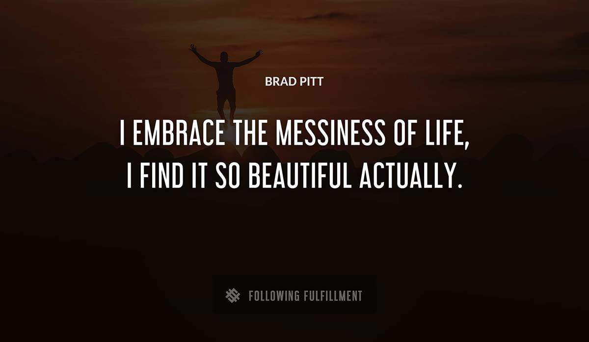 i embrace the messiness of life i find it so beautiful actually Brad Pitt quote