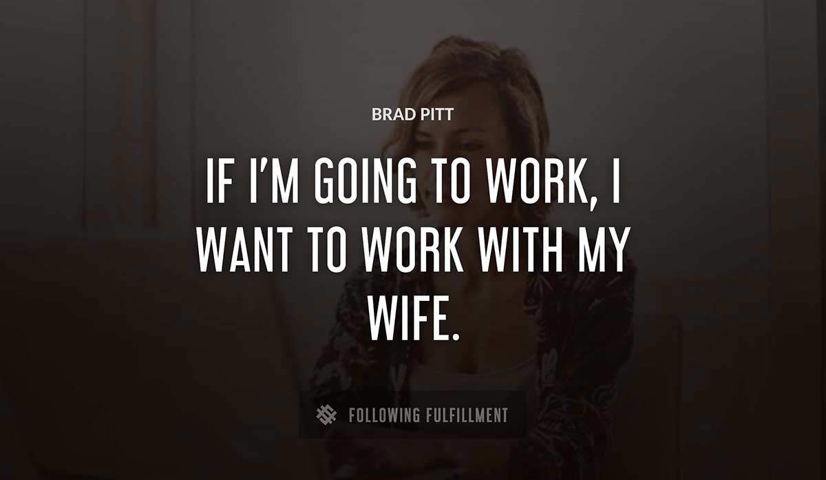 if i m going to work i want to work with my wife Brad Pitt quote