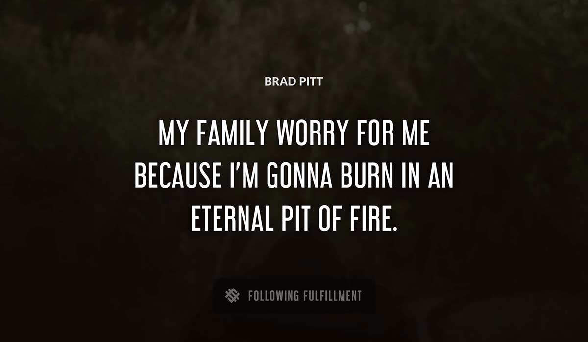 my family worry for me because i m gonna burn in an eternal pit of fire Brad Pitt quote