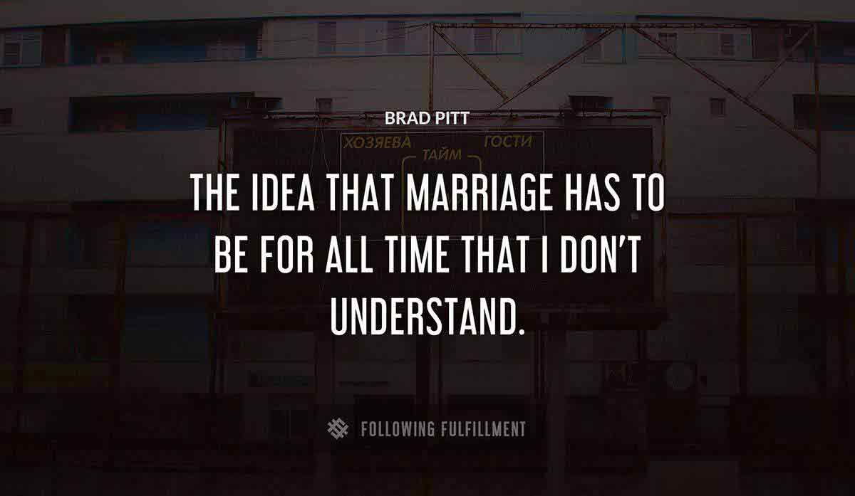 the idea that marriage has to be for all time that i don t understand Brad Pitt quote