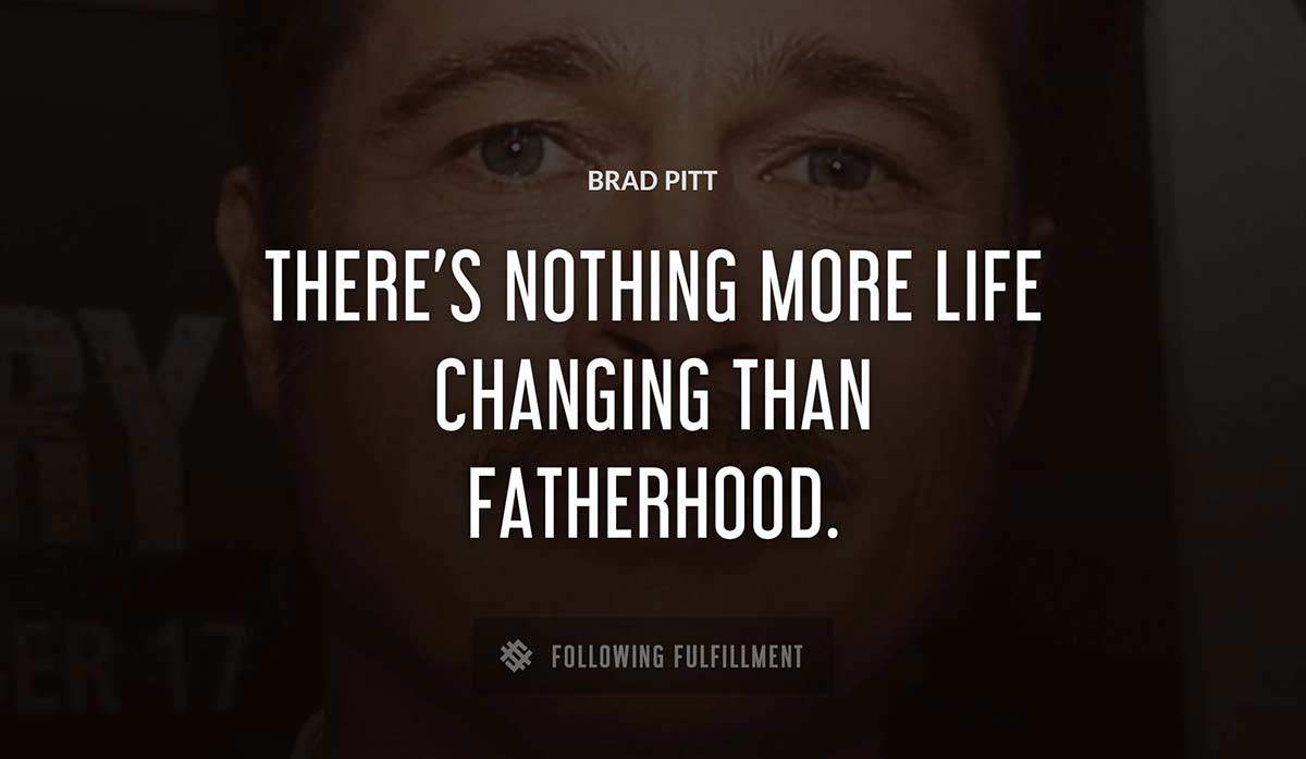there s nothing more life changing than fatherhood Brad Pitt quote