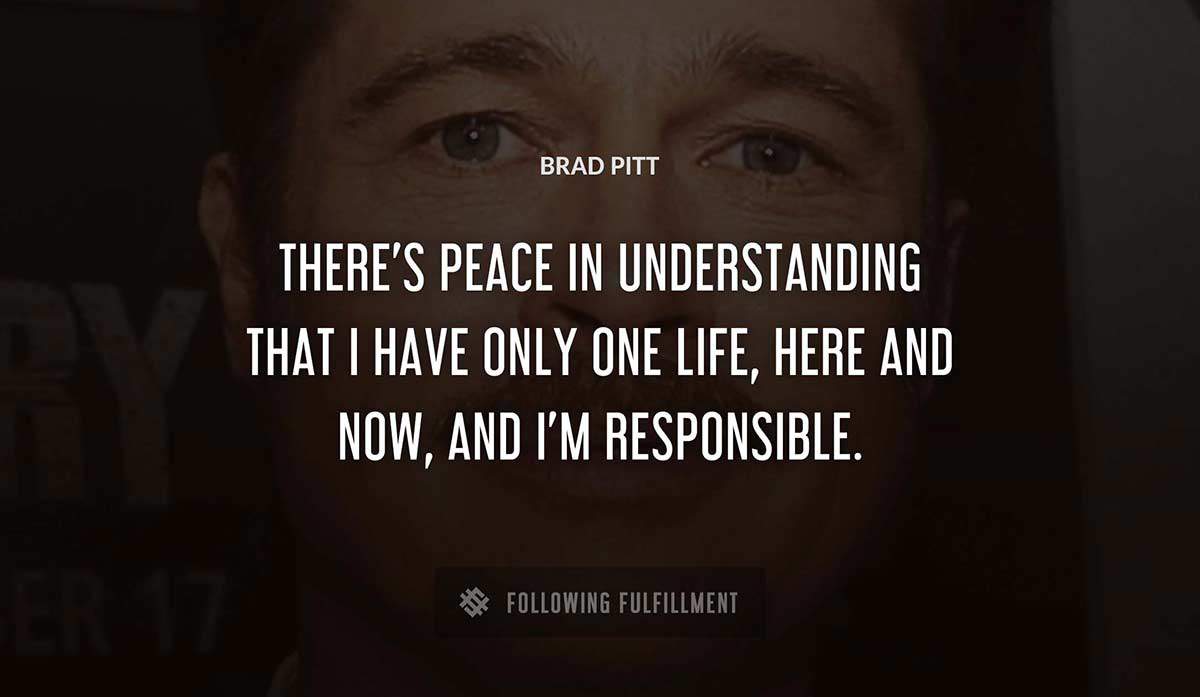 there s peace in understanding that i have only one life here and now and i m responsible Brad Pitt quote