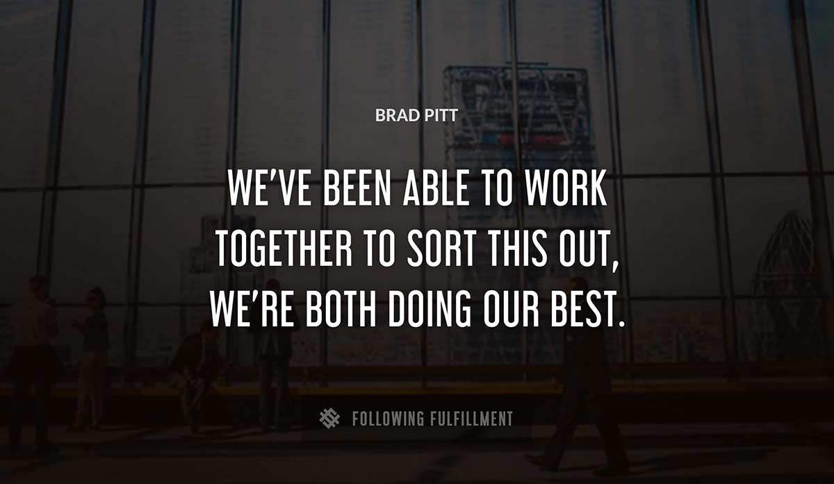 we ve been able to work together to sort this out we re both doing our best Brad Pitt quote
